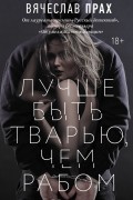 Вячеслав Прах - Лучше быть тварью, чем рабом
