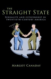Марго Канадей - The Straight State: Sexuality and Citizenship in Twentieth-Century America