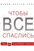 Дэвид Бентли Харт - Чтобы все спаслись. Рай, ад и всеобщее спасение