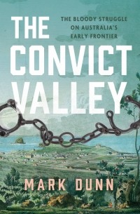 Марк Данн - The Convict Valley: The Bloody Struggle on Australia's Early Frontier