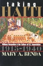 Mary A. Renda - Taking Haiti: Military Occupation and the Culture of U.S. Imperialism, 1915-1940