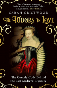Сара Гриствуд - Tudors in Love - The Courtly Code Behind the Last Medieval Dynasty