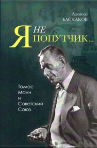 Алексей Баскаков - «Я не попутчик…». Томас Манн и Советский Союз