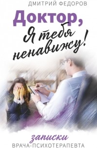 Дмитрий Федоров - Доктор, я тебя ненавижу! Записки врача-психотерапевта