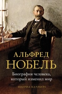 Ингрид Карлберг - Альфред Нобель: Биография человека, который изменил мир