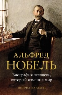 Ингрид Карлберг - Альфред Нобель. Биография человека, который изменил мир