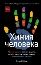 Аня Рёйне - Химия человека. Как железо помогает нам дышать, калий – видеть, и другие секреты периодической таблицы