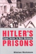 Николаус Вахсман - Hitler’s Prisons: Legal Terror in Nazi Germany