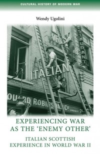 Wendy Ugolini - Experiencing War as the 'Enemy Other': Italian Scottish Experience in World War II
