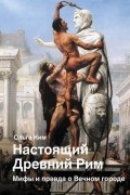 Настоящий Древний Рим. Мифы и правда о Вечном городе