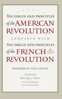 Friedrich von Gentz - The Origins and Principles of the American Revolution, compared with the Origin and Principles of the French Revolution
