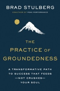 Брэд Сталберг - The Practice of Groundedness: A Transformative Path to Success That Feeds—Not Crushes—Your Soul