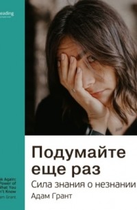 без автора - Ключевые идеи книги: Подумайте еще раз. Сила знания о незнании. Адам Грант