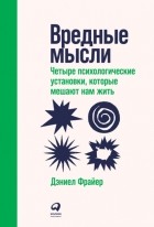 Дэниел Фрайер - Вредные мысли. Четыре психологические установки, которые мешают нам жить