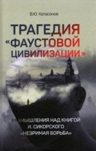 Валентин Катасонов - Трагедия &quot;Фаустовой цивилизации&quot;. Размышление над книгой И. Сикорского &quot;Незримая борьба&quot;