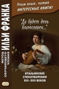 Группа авторов - «Да будет день благословен…» Итальянские стихотворения XIII–XVII веков = Benedetto sia ’l giorno…
