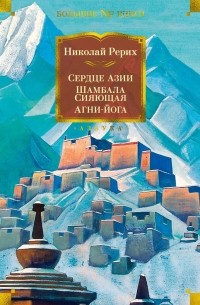 Николай Рерих - Сердце Азии. Шамбала Сияющая. Агни-йога