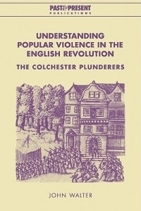 Джон А. Уолтер - Understanding Popular Violence in the English Revolution: The Colchester Plunderers