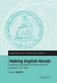 М. Дж. Д. Робертс - Making English Morals: Voluntary Association and Moral Reform in England, 1787-1886