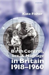 Кейт Фишер - Birth Control, Sex, and Marriage in Britain 1918-1960