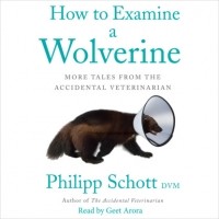 Филипп Шотт - How to Examine a Wolverine - More Tales from the Accidental Veterinarian