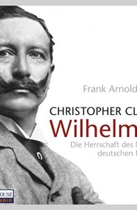 Кристофер Кларк - Wilhelm II: Die Herrschaft des letzten deutschen Kaisers