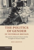 Бен Гриффин - The Politics of Gender in Victorian Britain: Masculinity, Political Culture and the Struggle for Women's Rights