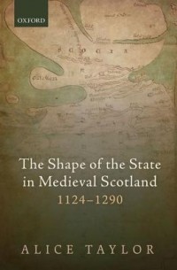Элис Тейлор - The Shape of the State in Medieval Scotland, 1124 - 1290