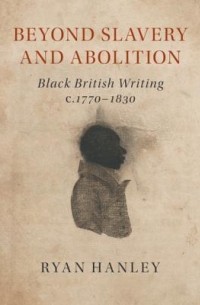 Райан Хэнли - Beyond Slavery and Abolition: Black British Writing, C.1770-1830