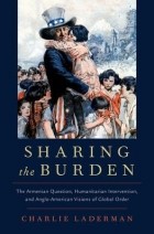 Чарли Ладерман - Sharing the Burden: The Armenian Question, Humanitarian Intervention, and Anglo-American Visions of Global Order