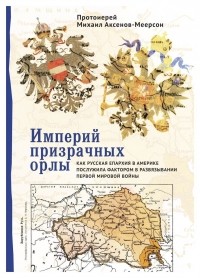 Протоиерей Михаил Аксенов-Меерсон - Империй призрачных орлы. Как русская епархия в Америке послужила фактором в развязывании Первой мировой войны