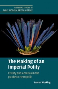 Лорен Уоркинг - The Making of an Imperial Polity: Civility and America in the Jacobean Metropolis