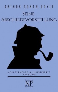 Arthur Conan Doyle - Sherlock Holmes – Seine Abschiedsvorstellung und andere Detektivgeschichten (сборник)