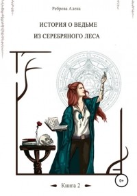 Алёна Реброва - История о ведьме из серебряного леса. Книга 2