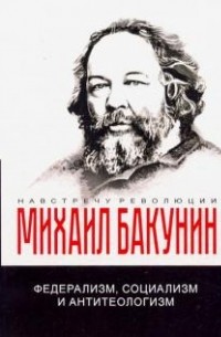 Михаил Бакунин - Федерализм, социализм и антитеологизм