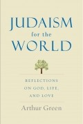 Артур Грин - Judaism for the World: Reflections on God, Life, and Love