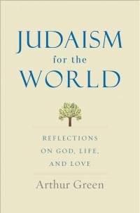 Артур Грин - Judaism for the World: Reflections on God, Life, and Love