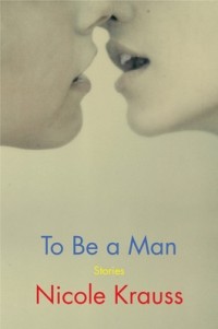 Nicole Krauss - To Be a Man: Stories
