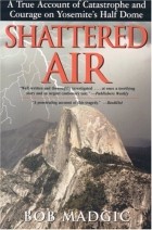 Bob Madgic - Shattered Air: A True Account of Catastrophe and Courage on Yosemite&#039;s Half Dome
