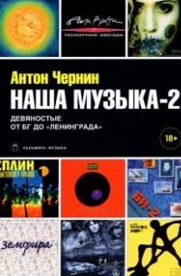 Антон Чернин - Наша музыка-2. Девяностые. От БГ до 