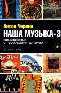 Антон Чернин - Наша музыка-3. Восьмидесятые. От "Воскресения" до "Браво"
