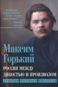 Максим Горький - Россия между дикостью и произволом. Заметки русского писателя