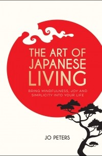 Jo Peters - The Art of Japanese Living: How to Bring Mindfulness and Simplicity Into Your Life