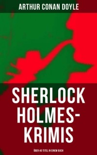 Arthur Conan Doyle - Sherlock Holmes - Krimis: Über 40 Titel in einem Buch (сборник)