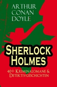 Arthur Conan Doyle - Sherlock Holmes: 40+ Kriminalomane & Detektivgeschichten