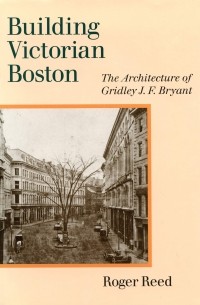 Roger G. Reed - Building Victorian Boston: The Architecture of Gridley J.F. Bryant
