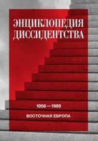 Коллектив авторов - Энциклопедия диссидентства. Восточная Европа, 1956—1989