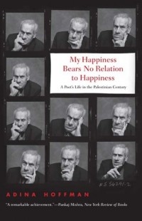 Адина Хоффман - My Happiness Bears No Relation to Happiness: A Poet's Life in the Palestinian Century
