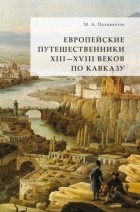 Михаил Полиевктов - Европейские путешественники XIII – XVIII веков по Кавказу