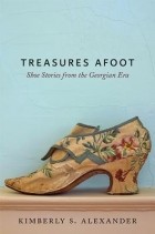 Kimberly S. Alexander - Treasures Afoot: Shoe Stories from the Georgian Era